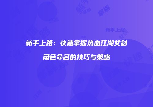新手上路：快速掌握热血江湖女剑角色命名的技巧与策略