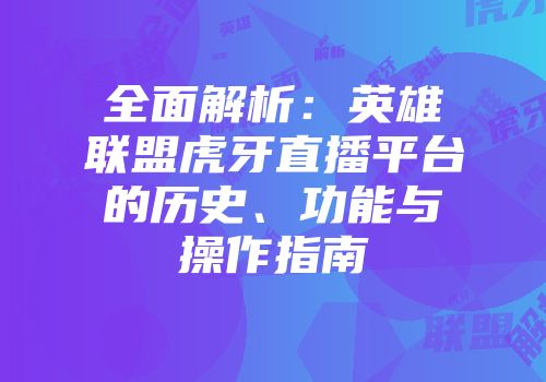 全面解析：英雄联盟虎牙直播平台的历史、功能与操作指南