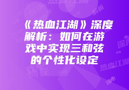 《热血江湖》深度解析：如何在游戏中实现三和弦的个性化设定