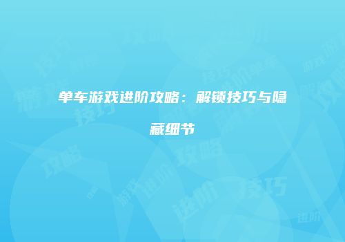 单车游戏进阶攻略：解锁技巧与隐藏细节