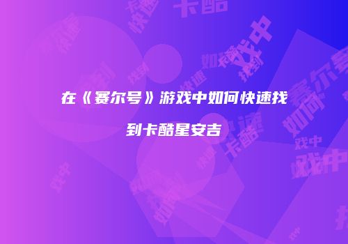 在《赛尔号》游戏中如何快速找到卡酷星安吉