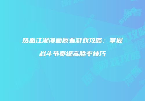 热血江湖漫画原着游戏攻略：掌握战斗节奏提高胜率技巧