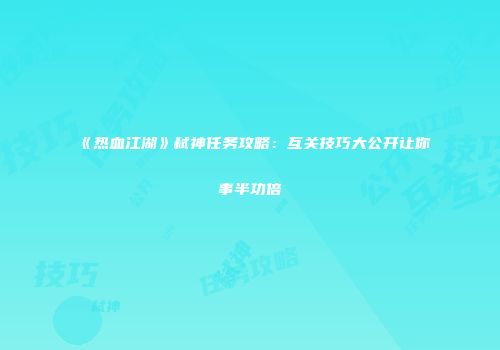 《热血江湖》弑神任务攻略：互关技巧大公开让你事半功倍