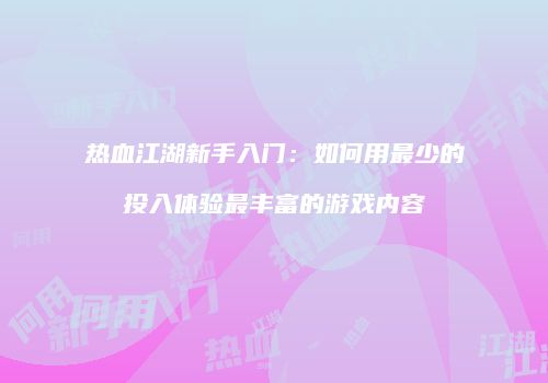 热血江湖新手入门：如何用最少的投入体验最丰富的游戏内容