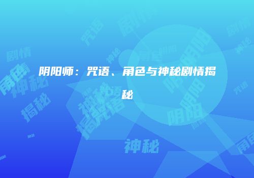 阴阳师：咒语、角色与神秘剧情揭秘