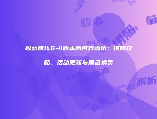 碧蓝航线6-4版本新内容解析：捞船攻略、活动更新与角色换装