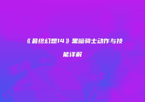 《最终幻想14》黑暗骑士动作与技能详解