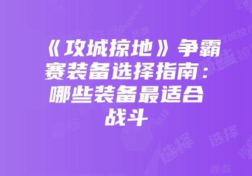 《攻城掠地》争霸赛装备选择指南：哪些装备最适合战斗