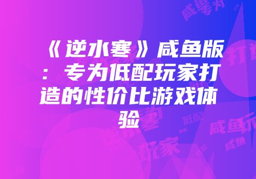 《逆水寒》咸鱼版：专为低配玩家打造的性价比游戏体验