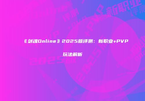 《剑魂Online》2025版评测：新职业+PVP玩法解析