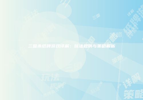 三国杀纸牌游戏详解：玩法规则与策略解析