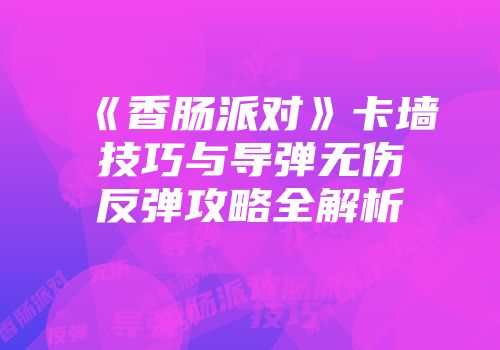 《香肠派对》卡墙技巧与导弹无伤反弹攻略全解析