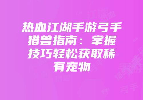 热血江湖手游弓手猎兽指南：掌握技巧轻松获取稀有宠物