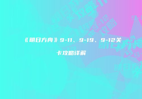《明日方舟》9-11、9-19、9-12关卡攻略详解