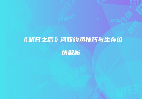 《明日之后》河豚钓鱼技巧与生存价值解析