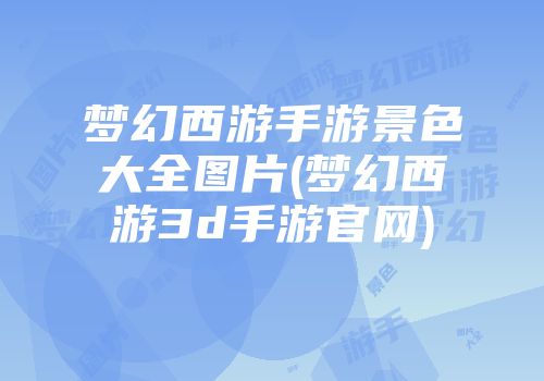 梦幻西游手游景色大全图片(梦幻西游3d手游官网)
