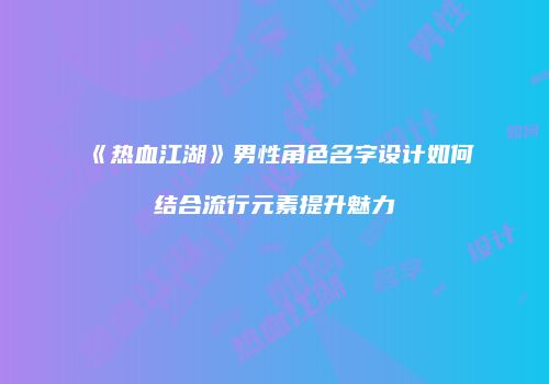 《热血江湖》男性角色名字设计如何结合流行元素提升魅力