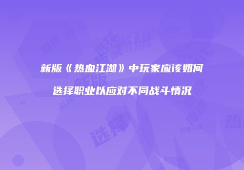 新版《热血江湖》中玩家应该如何选择职业以应对不同战斗情况