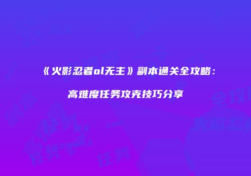 《火影忍者ol无主》副本通关全攻略：高难度任务攻克技巧分享