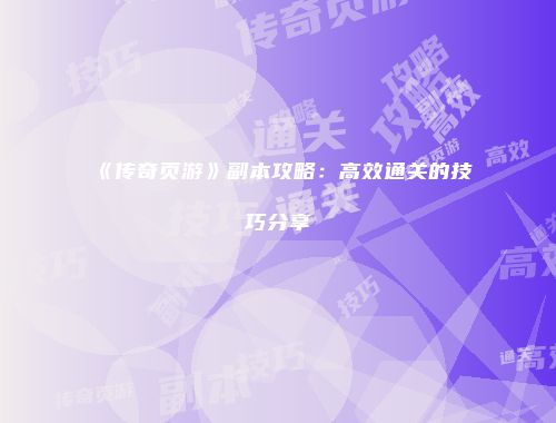 《传奇页游》副本攻略：高效通关的技巧分享
