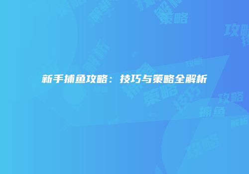 新手捕鱼攻略：技巧与策略全解析