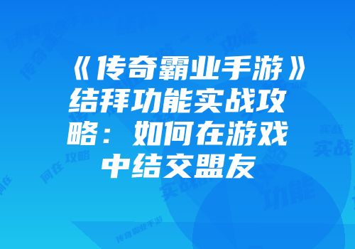 《传奇霸业手游》结拜功能实战攻略：如何在游戏中结交盟友