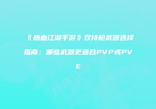《热血江湖手游》双持枪武器选择指南：哪些武器更适合PVP或PVE