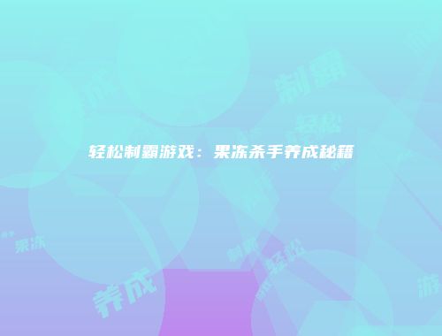 轻松制霸游戏：果冻杀手养成秘籍