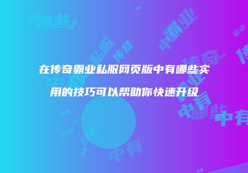 在传奇霸业私服网页版中有哪些实用的技巧可以帮助你快速升级
