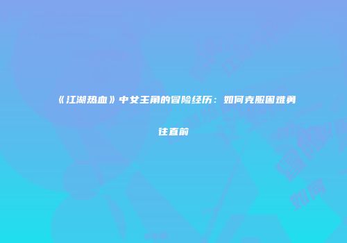 《江湖热血》中女主角的冒险经历：如何克服困难勇往直前