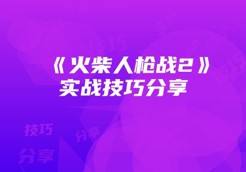 《火柴人枪战2》实战技巧分享