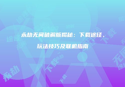 永劫无间破解版揭秘：下载途径、玩法技巧及联机指南