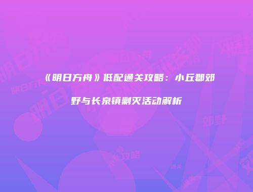 《明日方舟》低配通关攻略：小丘郡郊野与长泉镇剿灭活动解析