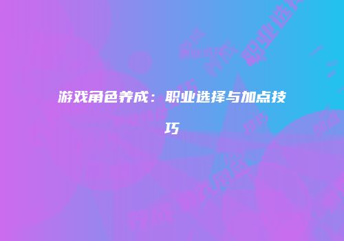 游戏角色养成：职业选择与加点技巧