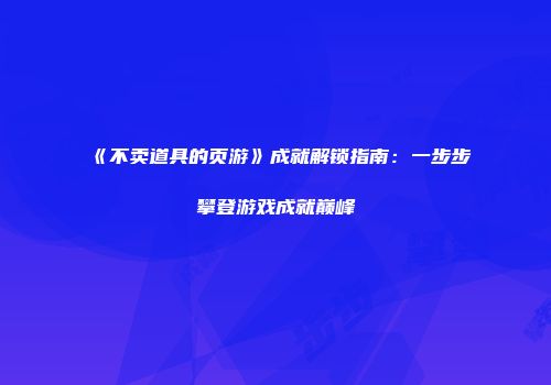 《不卖道具的页游》成就解锁指南：一步步攀登游戏成就巅峰