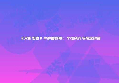 《火影忍者》中的春野樱：个性成长与情感纠葛