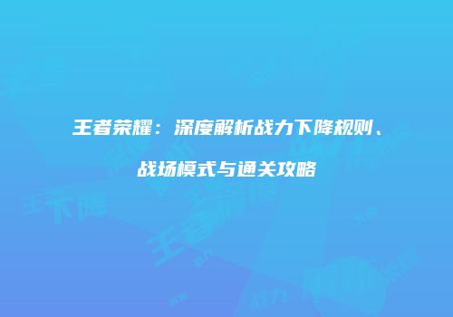 王者荣耀：深度解析战力下降规则、战场模式与通关攻略