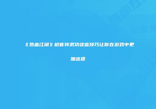 《热血江湖》枪客转武功这些技巧让你在游戏中更加出色