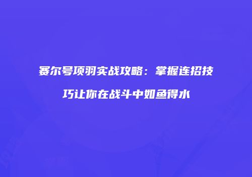 赛尔号项羽实战攻略：掌握连招技巧让你在战斗中如鱼得水