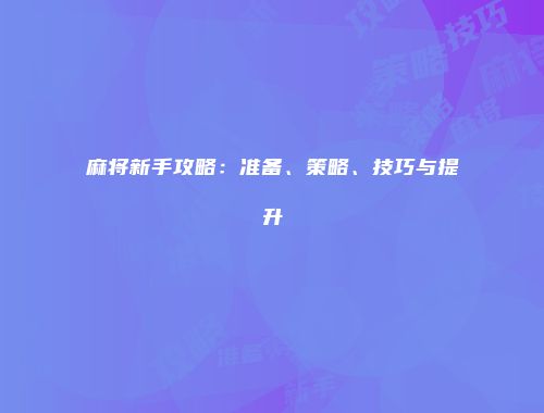 麻将新手攻略：准备、策略、技巧与提升