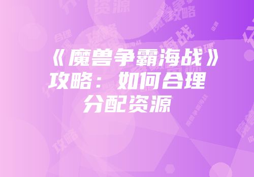 《魔兽争霸海战》攻略：如何合理分配资源