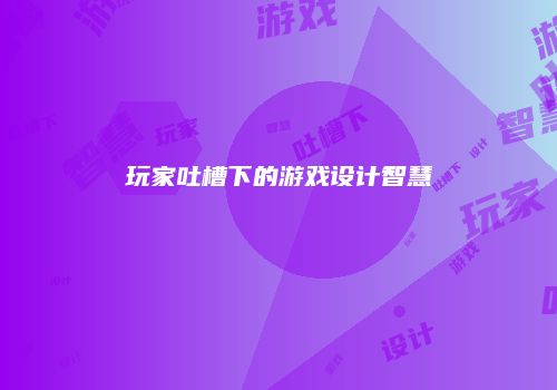 玩家吐槽下的游戏设计智慧