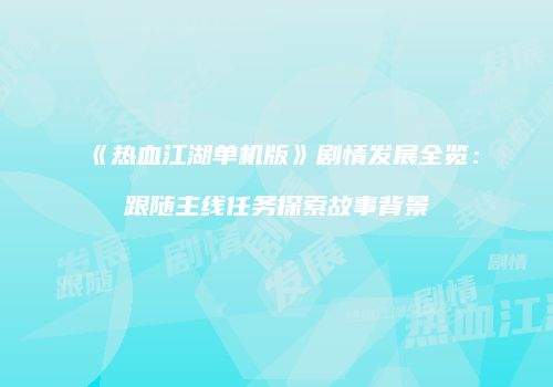 《热血江湖单机版》剧情发展全览：跟随主线任务探索故事背景