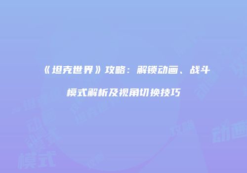 《坦克世界》攻略：解锁动画、战斗模式解析及视角切换技巧