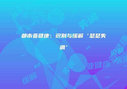 都市亚健康：识别与缓解‘瑟瑟失调’