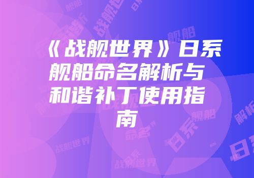 《战舰世界》日系舰船命名解析与和谐补丁使用指南