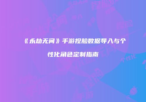 《永劫无间》手游捏脸数据导入与个性化角色定制指南