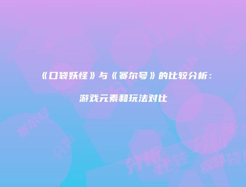 《口袋妖怪》与《赛尔号》的比较分析：游戏元素和玩法对比