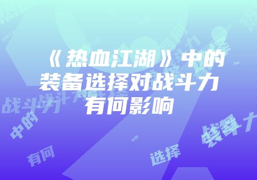 《热血江湖》中的装备选择对战斗力有何影响
