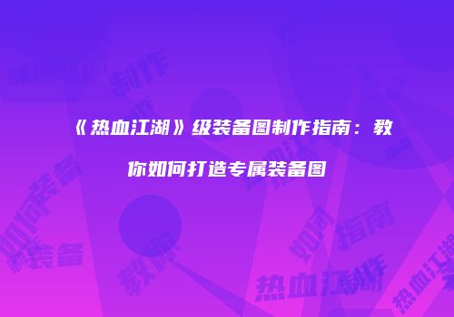 《热血江湖》级装备图制作指南：教你如何打造专属装备图